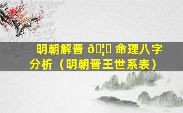 明朝解晋 🦄 命理八字分析（明朝晋王世系表）